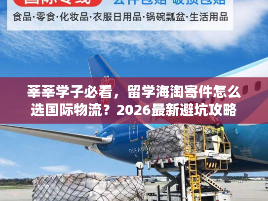 莘莘学子必看，留学海淘寄件怎么选国际物流？2026最新避坑攻略