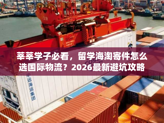 莘莘学子必看，留学海淘寄件怎么选国际物流？2026最新避坑攻略