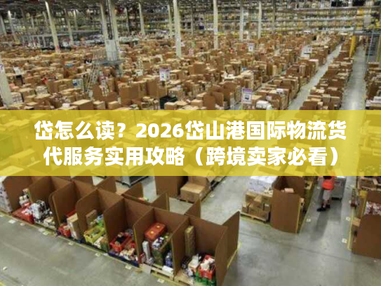 岱怎么读？2026岱山港国际物流货代服务实用攻略（跨境卖家必看）