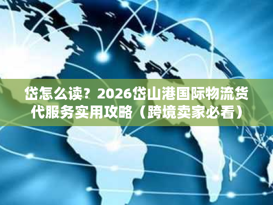 岱怎么读？2026岱山港国际物流货代服务实用攻略（跨境卖家必看）