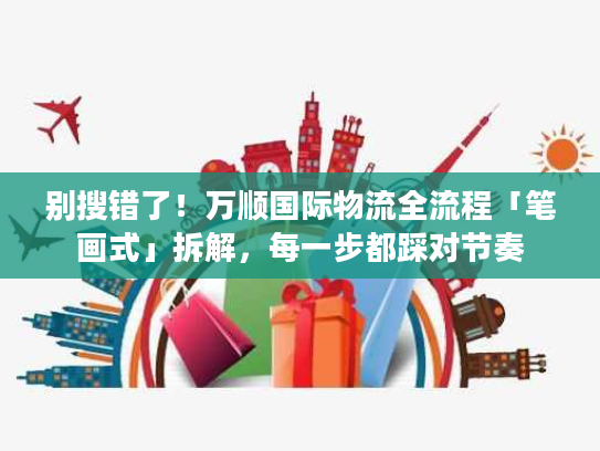 别搜错了！万顺国际物流全流程「笔画式」拆解，每一步都踩对节奏