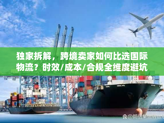 独家拆解，跨境卖家如何比选国际物流？时效/成本/合规全维度避坑指南