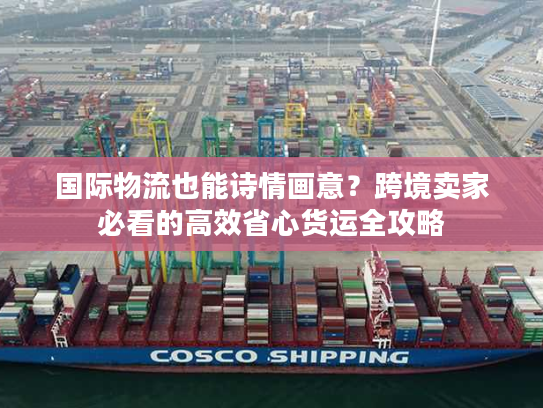 国际物流也能诗情画意?跨境卖家必看的高效省心货运全攻略 国际物流也能诗情画意?跨境卖家必看的高效省心货运全攻略