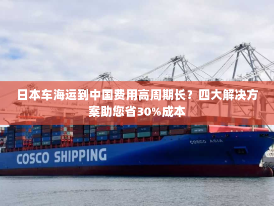 日本车海运到中国费用高周期长?四大解决方案助您省30%成本 日本车海运到中国费用高周期长?四大解决方案助您省30%成本