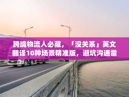 跨境物流人必藏，「没关系」英文翻译10种场景精准版，避坑沟通雷区