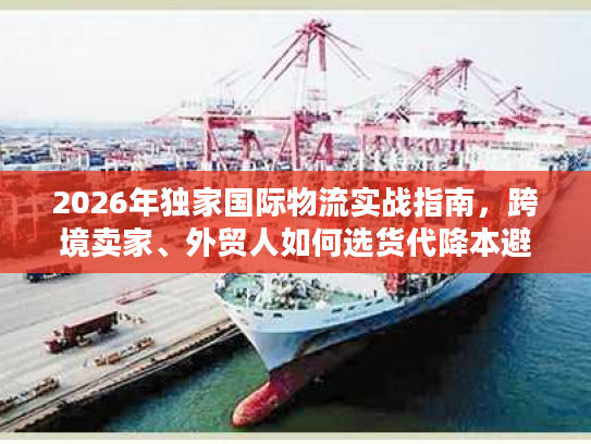 2026年独家国际物流实战指南,跨境卖家、外贸人如何选货代降本避坑? 2026年独家国际物流实战指南,跨境卖家、外贸人如何选货代降本避坑?