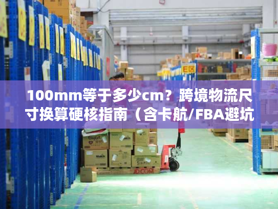 100mm等于多少cm?跨境物流尺寸换算硬核指南(含卡航/FBA避坑案例) 100mm等于多少cm?跨境物流尺寸换算硬核指南(含卡航/FBA避坑案例)