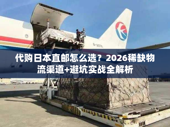 代购日本直邮怎么选?2026稀缺物流渠道+避坑实战全解析 代购日本直邮怎么选?2026稀缺物流渠道+避坑实战全解析