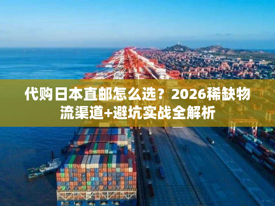 代购日本直邮怎么选？2026稀缺物流渠道+避坑实战全解析