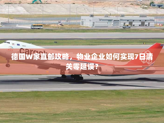 德国W家直邮攻略,物业企业如何实现7日清关零延误? 德国W家直邮攻略,物业企业如何实现7日清关零延误?