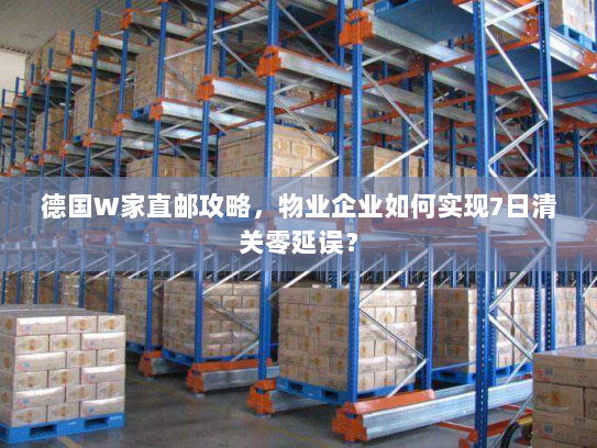 德国W家直邮攻略,物业企业如何实现7日清关零延误? 德国W家直邮攻略,物业企业如何实现7日清关零延误?