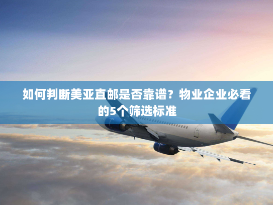 如何判断美亚直邮是否靠谱？物业企业必看的5个筛选标准