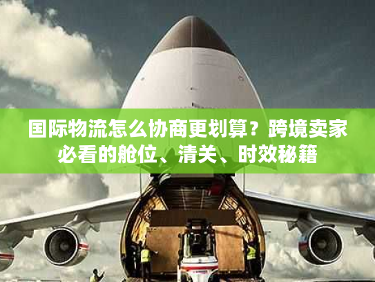 国际物流怎么协商更划算？跨境卖家必看的舱位、清关、时效秘籍