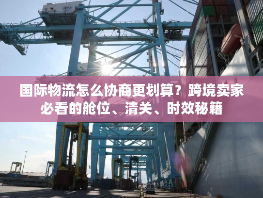 国际物流怎么协商更划算？跨境卖家必看的舱位、清关、时效秘籍