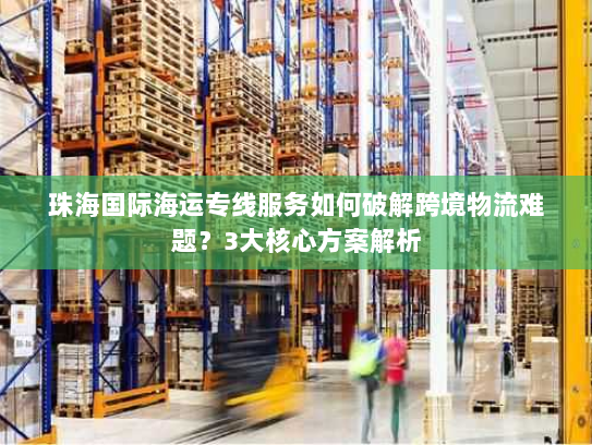 珠海国际海运专线服务如何破解跨境物流难题?3大核心方案解析 珠海国际海运专线服务如何破解跨境物流难题?3大核心方案解析