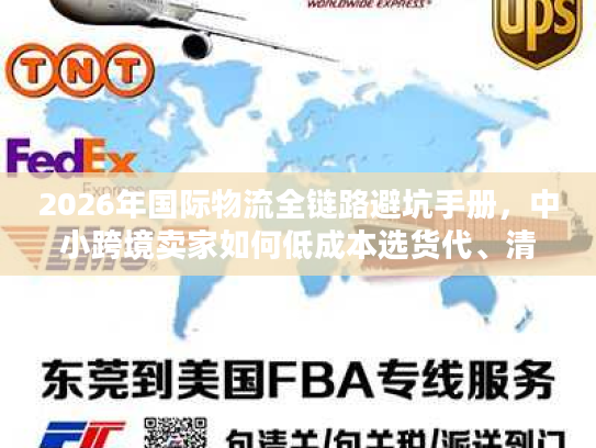 2026年国际物流全链路避坑手册，中小跨境卖家如何低成本选货代、清关与海外仓？