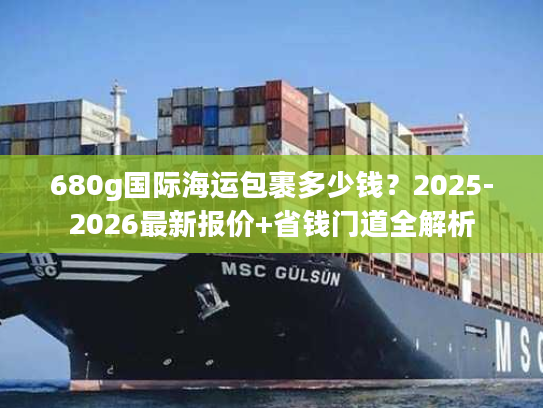 680g国际海运包裹多少钱？2025-2026最新报价+省钱门道全解析