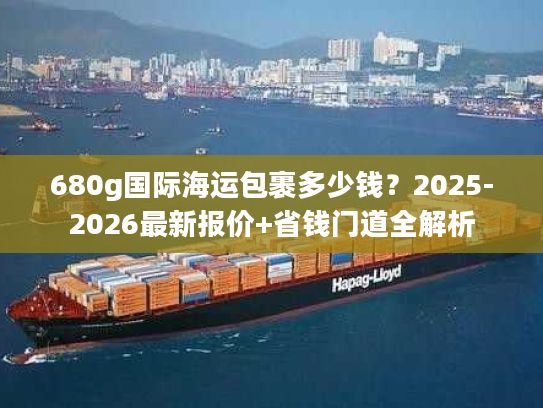 680g国际海运包裹多少钱？2025-2026最新报价+省钱门道全解析
