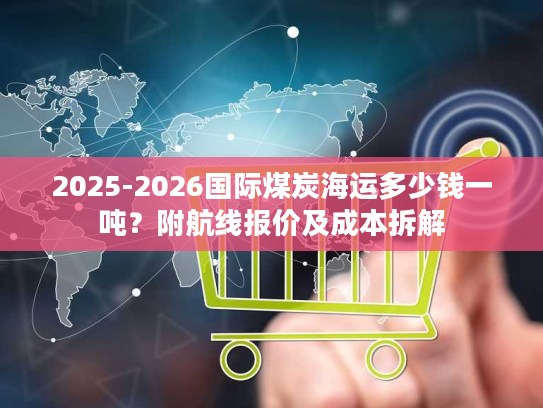 2025-2026国际煤炭海运多少钱一吨？附航线报价及成本拆解