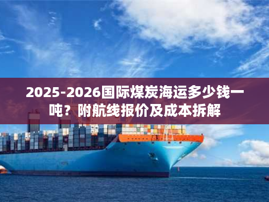 2025-2026国际煤炭海运多少钱一吨？附航线报价及成本拆解