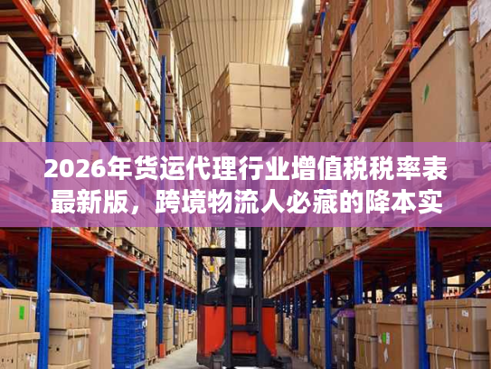 2026年货运代理行业增值税税率表最新版，跨境物流人必藏的降本实操指南