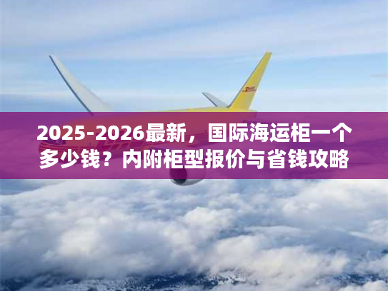 2025-2026最新，国际海运柜一个多少钱？内附柜型报价与省钱攻略