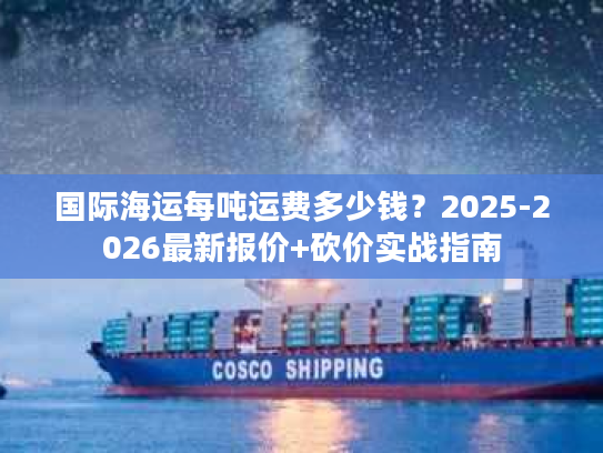 国际海运每吨运费多少钱？2025-2026最新报价+砍价实战指南