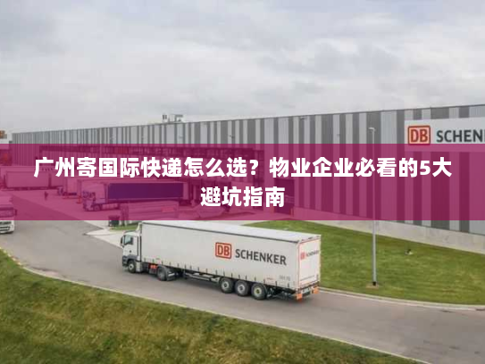 广州寄国际快递怎么选？物业企业必看的5大避坑指南