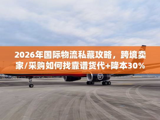 2026年国际物流私藏攻略，跨境卖家/采购如何找靠谱货代+降本30%？