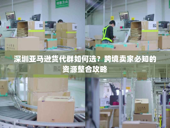 深圳亚马逊货代群如何选?跨境卖家必知的资源整合攻略 深圳亚马逊货代群如何选?跨境卖家必知的资源整合攻略