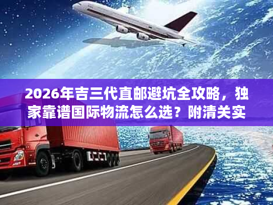 2026年吉三代直邮避坑全攻略,独家靠谱国际物流怎么选?附清关实战案例 2026年吉三代直邮避坑全攻略,独家靠谱国际物流怎么选?附清关实战案例