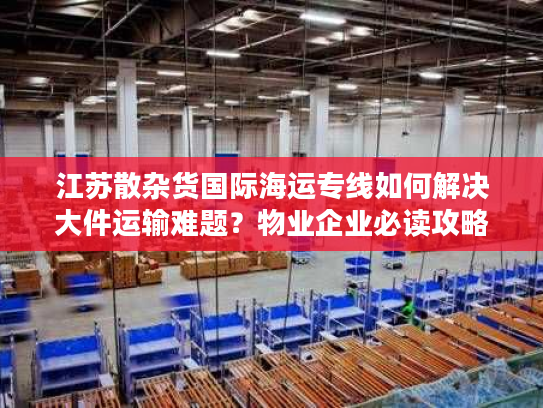 江苏散杂货国际海运专线如何解决大件运输难题?物业企业必读攻略 江苏散杂货国际海运专线如何解决大件运输难题?物业企业必读攻略