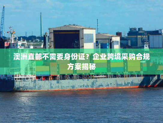 澳洲直邮不需要身份证？企业跨境采购合规方案揭秘