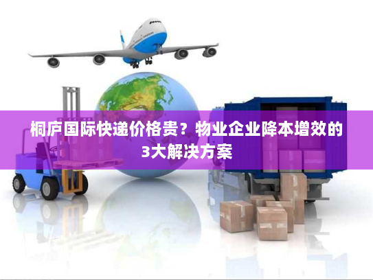 桐庐国际快递价格贵?物业企业降本增效的3大解决方案 桐庐国际快递价格贵?物业企业降本增效的3大解决方案