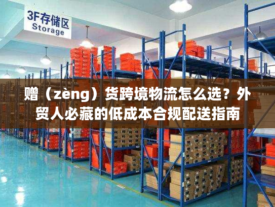 赠（zèng）货跨境物流怎么选？外贸人必藏的低成本合规配送指南