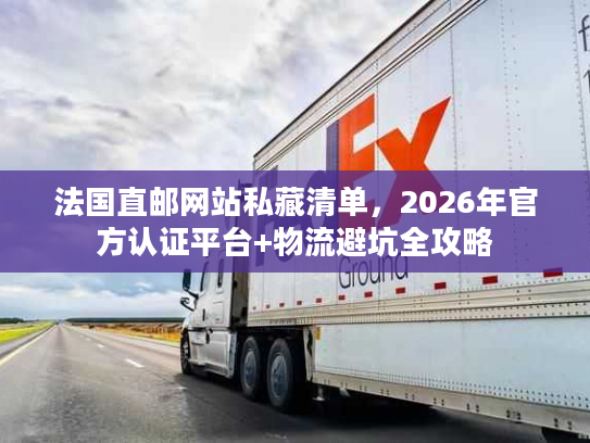 法国直邮网站私藏清单,2026年官方认证平台+物流避坑全攻略 法国直邮网站私藏清单,2026年官方认证平台+物流避坑全攻略
