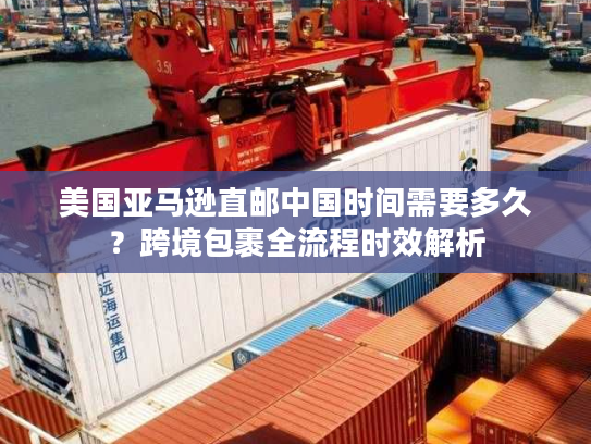 美国亚马逊直邮中国时间需要多久？跨境包裹全流程时效解析