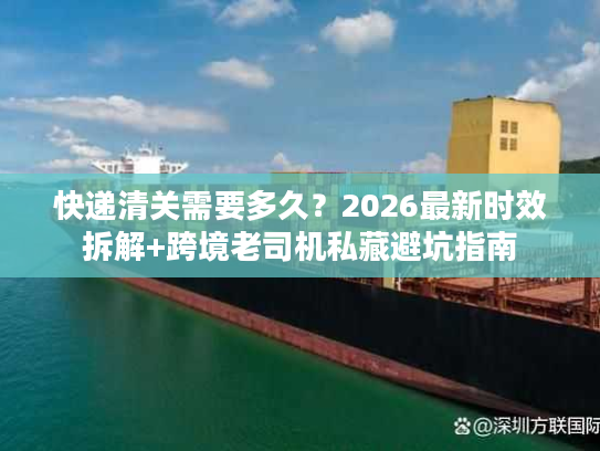 快递清关需要多久？2026最新时效拆解+跨境老司机私藏避坑指南