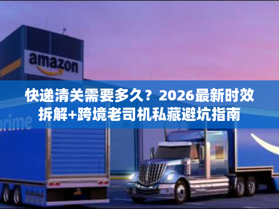 快递清关需要多久？2026最新时效拆解+跨境老司机私藏避坑指南