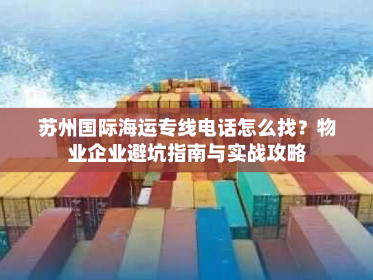 苏州国际海运专线电话怎么找?物业企业避坑指南与实战攻略 苏州国际海运专线电话怎么找?物业企业避坑指南与实战攻略