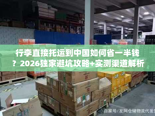 行李直接托运到中国如何省一半钱？2026独家避坑攻略+实测渠道解析