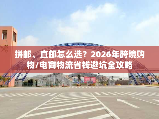 拼邮、直邮怎么选？2026年跨境购物/电商物流省钱避坑全攻略
