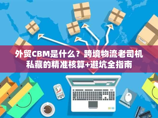 外贸CBM是什么？跨境物流老司机私藏的精准核算+避坑全指南