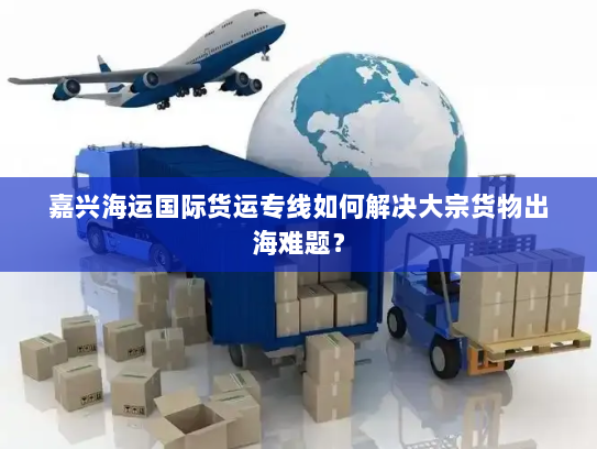 嘉兴海运国际货运专线如何解决大宗货物出海难题? 嘉兴海运国际货运专线如何解决大宗货物出海难题?