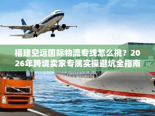 福建空运国际物流专线怎么挑？2026年跨境卖家专属实操避坑全指南