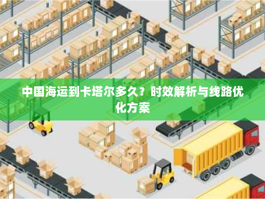 中国海运到卡塔尔多久?时效解析与线路优化方案 中国海运到卡塔尔多久?时效解析与线路优化方案