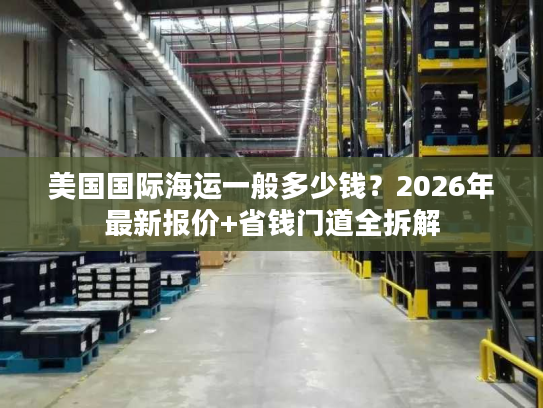美国国际海运一般多少钱？2026年最新报价+省钱门道全拆解
