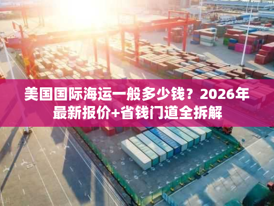 美国国际海运一般多少钱？2026年最新报价+省钱门道全拆解