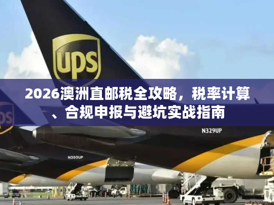 2026澳洲直邮税全攻略，税率计算、合规申报与避坑实战指南