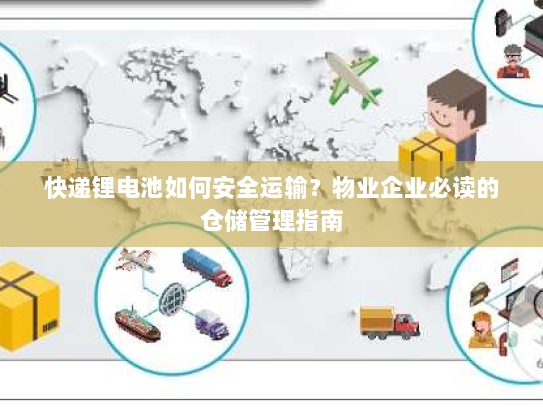 快递锂电池如何安全运输?物业企业必读的仓储管理指南 快递锂电池如何安全运输?物业企业必读的仓储管理指南